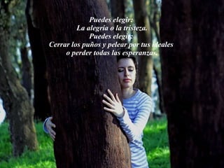 Puedes elegir:  La alegría o la tristeza. Puedes elegir:  Cerrar los puños y pelear por tus ideales  o perder todas las esperanzas. 