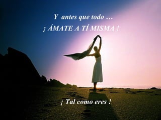 Y  antes que todo … ¡ ÁMATE A TÍ MISMA ! ¡ Tal como eres ! 
