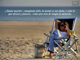 ¡Ámate mucho! , imagínate feliz, la mente es un imán, y todo lo que desees y pienses,  como por arte de magia lo atraerás. 