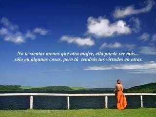 No te sientas menos que otra mujer, ella puede ser más...  sólo en algunas cosas, pero tú  tendrás tus virtudes en otras. 