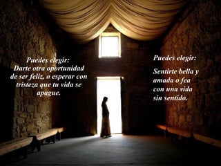 Puedes elegir:  Darte otra oportunidad de ser feliz, o esperar con tristeza que tu vida se apague. Puedes elegir:  Sentirte bella y amada o fea con una vida sin sentido. 