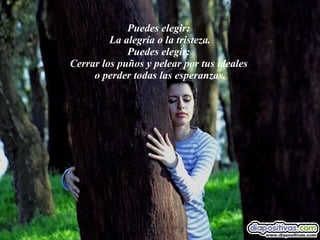 Puedes elegir:  La alegría o la tristeza. Puedes elegir:  Cerrar los puños y pelear por tus ideales  o perder todas las esperanzas. 