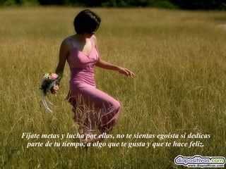 Fíjate metas y lucha por ellas, no te sientas egoísta si dedicas parte de tu tiempo, a algo que te gusta y que te hace feliz. 