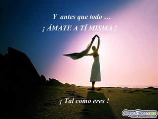 Y  antes que todo … ¡ ÁMATE A TÍ MISMA ! ¡ Tal como eres ! 