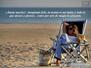 ¡Ámate mucho! , imagínate feliz, la mente es un imán, y todo lo que desees y pienses,  como por arte de magia lo atraerás. 