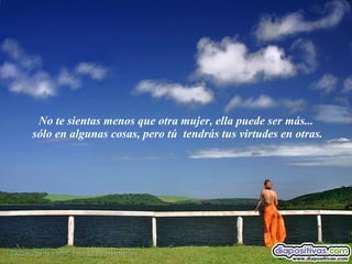 No te sientas menos que otra mujer, ella puede ser más...  sólo en algunas cosas, pero tú  tendrás tus virtudes en otras. 