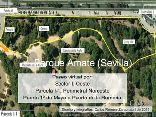 Parque Amate (Sevilla)
Paseo virtual por:
Sector I, Oeste
Parcela I-1, Perimetral Noroeste
Puerta 1º de Mayo a Puerta de la Romería
Diseño y fotografías: Carlos Romero Zarco, abril de 2014
 