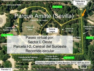 Parque Amate (Sevilla)
Paseo virtual por:
Sector I, Oeste
Parcela I-2, Central del Suroeste
Recorrido circular
Diseño y fotografías: Carlos Romero Zarco, abril de 2014
 