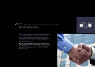 Wir haben noch so viel vor uns
We still have big plans


Deshalb setzen wir auch auf starke Partner-Unternehmen, um
so unseren Kunden höchste, zertifizierte Qualität zu bieten.
Durch kontinuierliche Verbesserung von Qualität, Service,
Produktivität und Optimierung der Produktionsabläufe wollen
wir die Erwartungen unserer Kunden in jedem Detail des
Geschäftsprozesses erfüllen.

This is why we cooperate with strong business partners for offering maximum
certified quality for our customers. We want to meet the customers‘ expectations
in every detail of the business process by continually improving the quality and
productivity of production sequences as well as the service included, thus
optimizing the process.
 