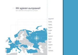 Wir agieren europaweit
we operate throughout Europe



                                   Deutschland
                                   Germany

                                   Schweiz
                                   Switzerland

                                   England
                                   Great Britain

                                   Russland
                                   Russia

                                   Kroatien
                                   Croatia

                                   Italien
                          N        Italy

                                   Frankreich
                                   France
                   W           O
                                   Spanien
                                   Spain

                                   Ungarn
                          S        Hungary

                                   Rumänien
                                   Romania

                                   Türkei
                                   Turkey

                                   Tschechien
                                   Czech Republic
 