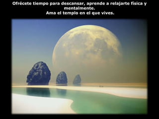 Ofrécete tiempo para descansar, aprende a relajarte física y mentalmente. Ama el templo en el que vives. 