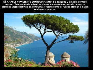 SÉ AMABLE Y PACIENTE CONTIGO MISMO. Sé delicado y amable contigo mismo. Ten paciencia mientras aprendes nuevas formas de pensar y cambias viejos hábitos de conducta. Trátate como si fueras alguien a quien realmente quieres. 