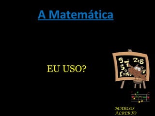 A Matemática MARCOS ALBERTO EU USO? 