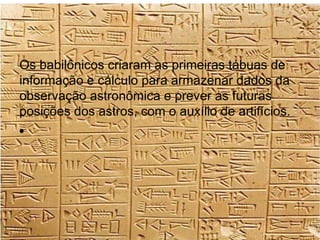 Os babilônicos criaram as primeiras tábuas de
informação e cálculo para armazenar dados da
observação astronômica e prever as futuras
posições dos astros, com o auxílio de artifícios.
●
 