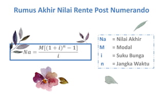 Rumus Akhir Nilai Rente Post Numerando
𝑵𝒂 =
𝑴[(𝟏 + 𝒊) 𝒏
− 𝟏]
𝒊
Na = Nilai Akhir
M = Modal
i = Suku Bunga
n = Jangka Waktu
 