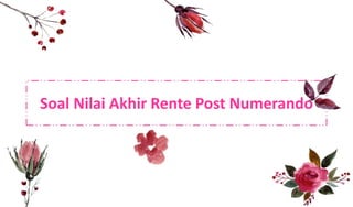 Soal Nilai Akhir Rente Post Numerando
 