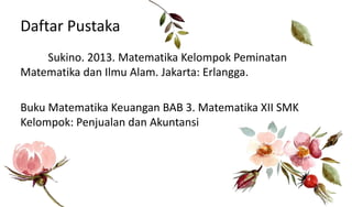 Daftar Pustaka
Sukino. 2013. Matematika Kelompok Peminatan
Matematika dan Ilmu Alam. Jakarta: Erlangga.
Buku Matematika Keuangan BAB 3. Matematika XII SMK
Kelompok: Penjualan dan Akuntansi
 