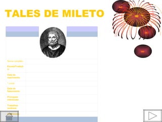 TALES DE MILETO



Nome completo    Tales de Mileto

Escola/Tradiçã   Escola Jônica, Escola de Mileto, Naturalismo
o:

Data de          c. 624/625 a.C.
nascimento

* Local:         Mileto, atual Turquia

Data de          c. 556/558 a.C.
falecimento

Principais       Metafísica, Ética, Matemática, Astronomia
interesses:

Trabalhos        Água como "physis", teorema de Tales, considerado o pai da ciência
notáveis:        e da filosofia ocidental

Influências:     Pitágoras, Anaximandro, Anaxímenes
 