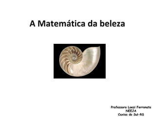 A Matemática da beleza  Professora Loezi Ferronato NEEJA Caxias do Sul-RS 