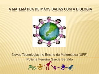 A Matemática de mãos dadas com a Biologia Novas Tecnologias no Ensino da Matemática (UFF) Poliana Ferreira Garcia Beraldo 