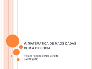 A Matemática de mãos dadas com a biologia Poliana Ferreira Garcia Beraldo LANTE (UFF) 