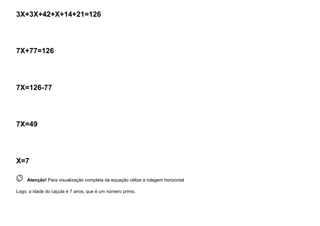 3X+3X+42+X+14+21=126
7X+77=126
7X=126-77
7X=49
X=7
 
Atenção! Para visualização completa da equação utilize a rolagem horizontal
Logo, a idade do caçula é 7 anos, que é um número primo.
 