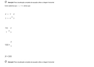  
Atenção! Para visualização completa da equação utilize a rolagem horizontal
Como sabemos que x+y=700, temos que:
X   +   Y
3  +   4
=
X
3
700
7
=
X
3
100=
X
3
X=300
 
Atenção! Para visualização completa da equação utilize a rolagem horizontal
 