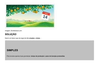 Imagem: Shutterstock.com
SOLUÇÃO
Este é um típico caso de regra de três simples e direta.
SIMPLES
Pois envolve apenas duas grandezas: tempo de produção e peso de laranjas produzidas.
 