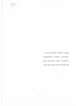 :3-
!
T'
!
~
.J. meu marido, J'ranFi S. Lagos,
i
,'-
companheiro semyre yresente,
ye[a yacíêncía, ye[o carinho e
ye[o amor que tem me dedicado.
-i
.).----
I
r
j
r
1
r
í
r
,
;-
1
r-
 