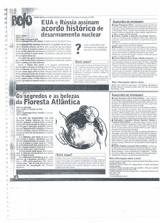 boletim de leitura orientada referente ao periodo de 23 de maio a 5 de junho de 2002
EUA e Rússia assinam
acordo histórico de
desarmamento nuclearEditoria: Mundo
Página: 22 ~. .'
Data: sábado, 25 de ~ de 2002
Temas t:ransvenaIs: Etica, MeioAmbieote, Trabalho e Consumo/ Pluralidade Cultural
,~J<j ",;1", OS PRESIDENTES GEORGE W BUSH E VLADMIR PUTIN firma-
~, .f!.f-' ram no Kremlim, Moscou, em 24 de maio, um acordo que deve reduzir
::(4. em dois terços os arsenais nucleares de seus países até 2002. Definiu-
 se que os dois países têm dez anos para reduzir de 1,7 mil a 2,2 mil agi-
).oj vas de seu arsenal de longo alcance. Atualmente, cada país tem cerca
de 6 mil ogivas desse tipo,
Uma parte das ogivas nucleares desativados e de seus vetores (mís-
seis, aviões bombardeiros, submarinos) poderá ser conservada, embora
: Moscou quisesse que fosse destru1da.
Agora, a Rússia está preste a se integrar parcialmente à
{ Organização do Tratado do Atlântico Norte (Otan). O acordo para isso
2 deve ser assinado em Roma na próxima semana. Entretanto, paira no
1Muma nuvem negra sobre as novas relações entre EUA e Rússia. Os
- } norte-americanos temem que os russos vendam tecnologia nuclear a paí-
': sesque são considerados patrocinadores do terrorismo - principalmen-
t te Irã, Iraque e China. A União Européia (UE) celebrou a assinatura do
- ttratado que reduz os arsenais nucleares estratégicos dos dois países.
{,'~ -
,;J
....)
~
?li
Qual a importância da
realização de tratados de
paz para a humanidade?
VocÊ SABIA?
• A Revolução Socialista na Rússia ocorreu em
1917, inspirada na teoria do socialismo cientí-
fico criada pelo filósofo I<arl Marx. A apli-
cação de suas idéias na então União das
Repúblicas Socialistas Soviéticas recebeu o
nome de comunismo.
• Armas nucleares são artefatos bélicos cujo
efeito destruidor resulta da energia liberada
pelas reações respeitantes ao núcleo atômico-
seja a fissão, a fusão ou arnbas.
•..•.l•.~.!~~·'~t~ i ..~. .'
Os,::.se~gredos e as belezas
i:.da~' Ióresta Atlântica. i
'~Ef;_:'Editaria: Gazetinha
~j ,.....~.'!i'.'.' Data: sábado, 1,· de junho de 2002
r . Página: 4· '
~";k. Temas transversais: ÉtiCA! Trabalho e Consumo,
I. Meio Ambiente ., .':~
A EQUIPE DA GAZETINHA FOI ATÉ
-.C, I· Antonina (cidade histórica do litoral do
;-. Paraná) conhecer o Projeto Piloto de Reflo-
" i' restamento da Sociedade de Pesquisa em Vi-
. " j:: da Selvagem e Educação Ambiental (SPVSl.
..':;.~V que está desenvolvendo trabalhos na Reserva
n'(é to,. do Morro da Mina, com 3,3 mil hectares, para
-?J. ."~,i:i!: recuperar cerca de mil hectares da Floresta
-;;;.il ~i.Atlântica. . -' ,_ . .
.::.. r .: '." O ecossistema, uma regiao de clima tropi-
_> r, 'cal (quente e úmido), representa uma das
.;,; ~'~"ináioresbiodiversidades do mundo. Essa ma-
./;~;; ta, que já chegou a ocupar mais de 1 milhão
:
7g
'V;'; t:de quilômetros q~ct:ados, hoje se limita a 7%
.'~~,•. ,., do seu tamanho original, Parte da área de pre-
''';",:t servação sofre com a ação humana.
.S":." '. A màior porção desse espaço verde preser-
.~~;l; 4;'. vado localiza-se principalmente nas regiões
-'~;,1~'.Sul e Sudeste do país.
:;;:~:r; - . Os proãssíonais envolvidos na ação - uma
(:~lparceria da companhia petrollfera Texaco
··t,:" ,: com .a ONG norte-amerícana The Nature
.r. Conservancy - têm 40 anos para finalizar as
atividades de recuperação da Floresta
Atlântica. .. I
,. "
..i1
VocÊ SABIA?
A data 5 de junho é o Dia Mundial do Meio Ambiente.
Entre os principais motivos para a degradação da Mata Atlântica
estão a exploração da madeira e a expansão dos núcleos urbanos .
A biomassa florestal retira o dióxido de carbono (C02) da atmos-
fera para armazená-to em árvores, ajudando a reduzir as conse-
qüências do efeito-estufa.
.~
'J
r-.
11 Ungúa Portuguesa e Ética - Com base no texto, discutir com
os alunos sobre desarmamento nuclear, debatendo sobre a moti-
vação para criação dessas armas e os riscos que representam para
a humanidade. Fazer o registro das conclusões do grupo e, em
seguida, solicitar a redação de Um texto coletivo, expondo as con-
clusões a respeito do tema abordado.
• História, Trabalho e Consumol Pluralidade Cultural -
Analisar a importância dos tratados firmados entre países para
promover a paz no decorrer da História, e quais foram suas con-
seqüências.
--+ Propor uma pesquisa qualitativa sobre os proqressos reais nas
relações internacionais nas últimas décadas.
• Matemática - De acordo com as informações apresentadas no
texto, os arsenais nucleares serão reduzidos em dois terços até
2012. A partir dessa afirmativa, levar os alunos a montar gráfi-
cos que representem a quantidade referente aos dois terços.
--+ Abordar conceitos de notação científica, e saber por que se
grafou 2,2 mil em vez çle 2.200.
• Ciências Naturais, Etica, Saúde, Trabalho e Consumo - Ao
abor-dar conteúdos de Quimica e Fisica, é possível falar de algu-
mas aplicações práticas do conhecimento científico, adquirido
pela humanidade com fins pacíficos e benéficos, e mesmo bélicos.
Explicar o que são os processos de fusão e fissâo nucleares e co-
mo funcionam os diferentes tipos de ogivas nucleares. Em segui-
da, propor um debate no qual seja discutida a utilização da ciên-
cia para a guerra e também o dispêndio de grandes somas pelos
países armamentistas para manter e aumentar seus arsenais-
Será que o armamento de ponta garante a supremacia de uma
nação? Em que outros fins poderia ser gasto esse dinheiro?
SUGESTÕES DE ATIVIDADES
Mais informações sobre o tema
-MIMI, Leder, (Diretora Americana)- O Pacificador. 150 minutos
DRUON, Maurice. O menino do dedo verde. 62." ed. Rio de Janeiro
José Olímpio, 1998.
SUGESTÕES DE ATIVIDADES
• Ungua Portuguesal.Éticat Meio Ambiente - Fazer a leitura e
interpretação do texto, destacar as palavras biodiversidade, reflores-
tamento, ONG, degradação/degradar, preservação, arbustivos, con-
servação, etc. Organizar os alunos em pares, ou trios, e pedir para
que busquem o significado das palavras e siglas.
--+ Orientar uma pesquisa tendo como ponto de partida a problema-
tização: calcula-se que, no Brasil, cerca de 10% da Floresta
Amazônica já tenha desaparecido. Da outra biodiversidade tropical
brasileira, a Mata Atlântica, pouco sobrou. Se esse ritmo de destrui-
ção continuar, o que poderá acontecer com o meio ambiente? Após
a pesquisa, propor a produção de um texto coletivo sobre o Meio
Ambiente, enfocando a importância da preservação do ecossistema.
• Matemática! Geografia! Ciências Naturais! Trabalho e
Consumo! Meio Ambiente - A área que chegou a ocupar mais de
1 milhão de quilômetros quadrados, limita-se hoje a apenas 7% do
seu tamanho original. A partir dessa informação e da região do
Brasil, calcular a área atual da Floresta Atlântica. Após o cálculo,
expressar em hectares essa quantidade.
Que tal fazer uma estimativa, com base nos dados apresentados na
reportagem, para indicar a possibilidade de destruição de nossas flo-
restas até o ano de 2020, caso continue nesse curso de degradação?
--+ Após a leitura e discussão do texto, orientar uma pesquisa biblio-
gráfica para identificar os problemas resultantes da devastação do
Meio Ambiente. A partir das informações levantadas, organizar os
alunos em grupos e desenvolver uma campanha de preservação da
natureza.
• História! Trabalho e Consumo! Meio Ambiente - Analisar os
problemas do meio ambiente sob o ponto de vista histórico - ocupa-
ção do territórió nacional. Questionar as ações causadoras da degra-
dação ambienta I- como o consumismo e o desperdício =. levando
em conta os hábitos de cada época. Orientar uma discussão sobre a
relação entre o homem e a natureza ao longo do tempo.
Mais informações sobre o tema
-MMCK, Relnbard. Geografia Física no Estado do Paranã, Rio de Janeiro, Livraria
José Olympio Editora, 1981. ,
·P.AVEN, P.H. Evert R F. Eichom S.E. Biologia Vegetal- 5.' edição, Rio de Janeiro.
Guanabara Koogan.
-RODRiGUES, Sérgio de Almeida. Destruição e Equilíbrio - O Homem c o Ambiente
no espaço e no tempo. São Paulo, Atual, 1989.
·GEWJNDSZNA,fDER. Pernando. Ecologia Hoje: A conservação da Natureza. São
Paulo. Atica, 1992.
-www.bdt.org.br
-www.sosmatatlantica.com.br
 