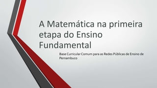 A Matemática na primeira
etapa do Ensino
Fundamental
Base CurricularComum para as Redes Públicas de Ensino de
Pernambuco
 