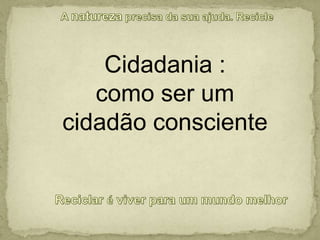 A natureza precisa da sua ajuda. RecicleCidadania :como ser umcidadão conscienteReciclar é viver para um mundo melhor