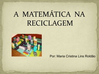     A  MATEMÁTICA  NA           RECICLAGEM Por: Maria Cristina Lins Roldão 