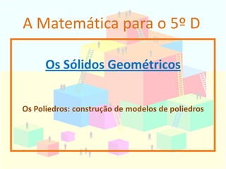 A Matemática para o 5º D

      Os Sólidos Geométricos


Os Poliedros: construção de modelos de poliedros
 