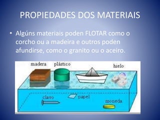 PROPIEDADES DOS MATERIAIS
• Algúns materiais poden FLOTAR como o
corcho ou a madeira e outros poden
afundirse, como o granito ou o aceiro.
 