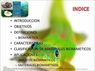 INTRODUCCION OBJETIVOS DEFINICIONES BIOMIMETICA CARACTERISTICAS CLASIFICACION DE MATERIALES BIOMIMETICOS APLICACIONES INVENTOS BIOMIMETICOS MATERIALES BIOMIMETICOS FUENTE: http://images.google.com.co/imgres?imgurl=http://www.ison21.es/wp-content/uploads/2009/01/biomimetica.jpg&imgrefurl=http://www.ison21.es/category/energias/eficiencia-energetica/page/3/&usg=__0KvEXLJQ-xWjzhR1nk4NFRNnnWo=&h=350&w=468&sz=171&hl=es&start=7&sig2=kK3C_1p4pcqCfbqi6aYHyw&um=1&tbnid=QLZM6CHFY6tPMM:&tbnh=96&tbnw=128&prev=/images%3Fq%3Dbiomimetica%26hl%3Des%26lr%3D%26rlz%3D1W1GGLL_es%26sa%3DN%26um%3D1&ei=49L1SdbjENaFtgeso4D-CQ 