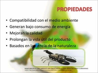 Compatibilidad con el medio ambiente  Generan bajo consumo de energía  Mejoran la calidad  Prolongan la vida útil del producto  Basados en la ciencia de la naturaleza ROBOLOBSTER ES UNA LANGOSTA MECÁNICA DISEÑADA PARA DETECTAR MINAS SUBMARINAS FUENTE: http://www.publico.es/resources/archivos/2007/9/28/1191011669843lobsterdn.jpg 