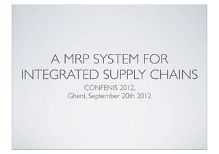 A MRP SYSTEM FOR
INTEGRATED SUPPLY CHAINS
          CONFENIS 2012,
      Ghent, September 20th 2012
 