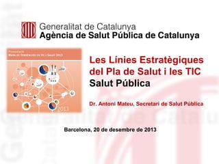 Les Línies Estratègiques
del Pla de Salut i les TIC
Salut Pública
Dr. Antoni Mateu, Secretari de Salut Pública

Barcelona, 20 de desembre de 2013

 