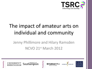 The impact of amateur arts on
  individual and community
 Jenny Phillimore and Hilary Ramsden
        NCVO 21st March 2012
 