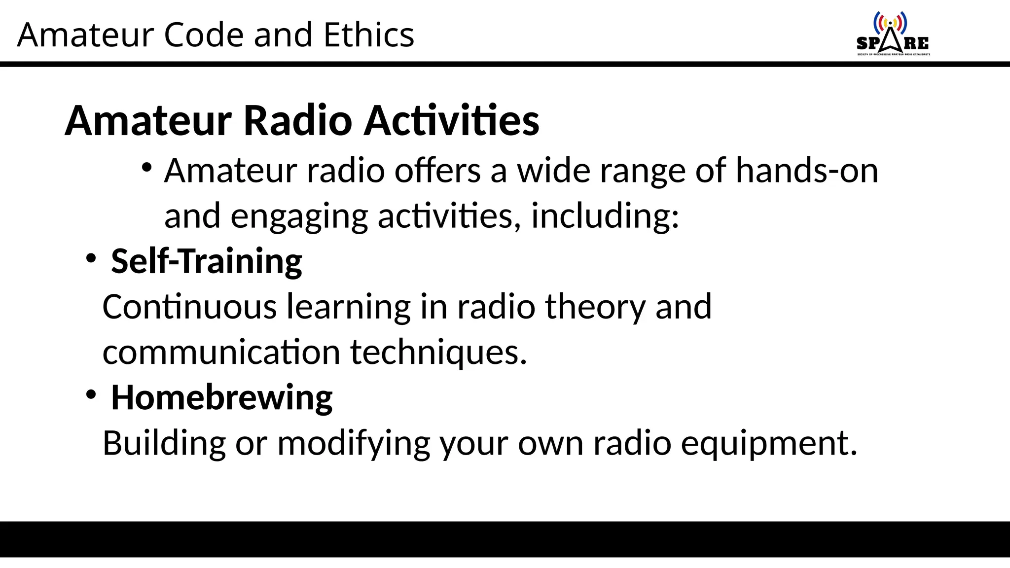 Amateur Code and Ethics
Amateur Radio Activities
• Amateur radio offers a wide range of hands-on
and engaging activities, including:
• Self-Training
Continuous learning in radio theory and
communication techniques.
• Homebrewing
Building or modifying your own radio equipment.
 