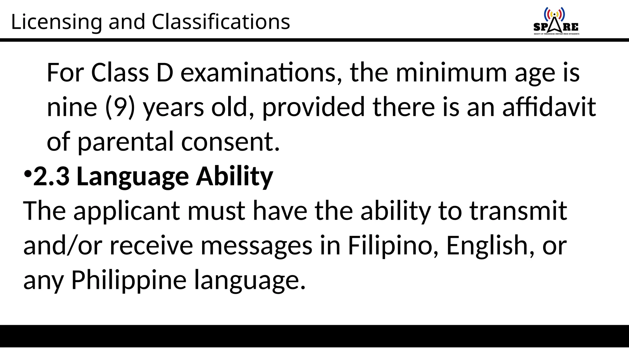 Licensing and Classifications
For Class D examinations, the minimum age is
nine (9) years old, provided there is an affidavit
of parental consent.
•2.3 Language Ability
The applicant must have the ability to transmit
and/or receive messages in Filipino, English, or
any Philippine language.
 