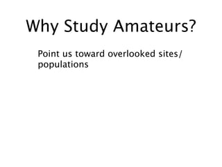 Why Study Amateurs?
 Point us toward overlooked sites/
 populations
 