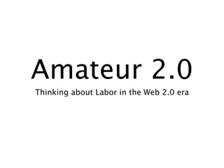 Amateur 2.0
Thinking about Labor in the Web 2.0 era
 