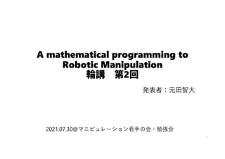 A mathematical programming to
Robotic Manipulation
輪講 第2回
発表者：元田智大
1
2021.07.30@マニピュレーション若手の会・勉強会
 