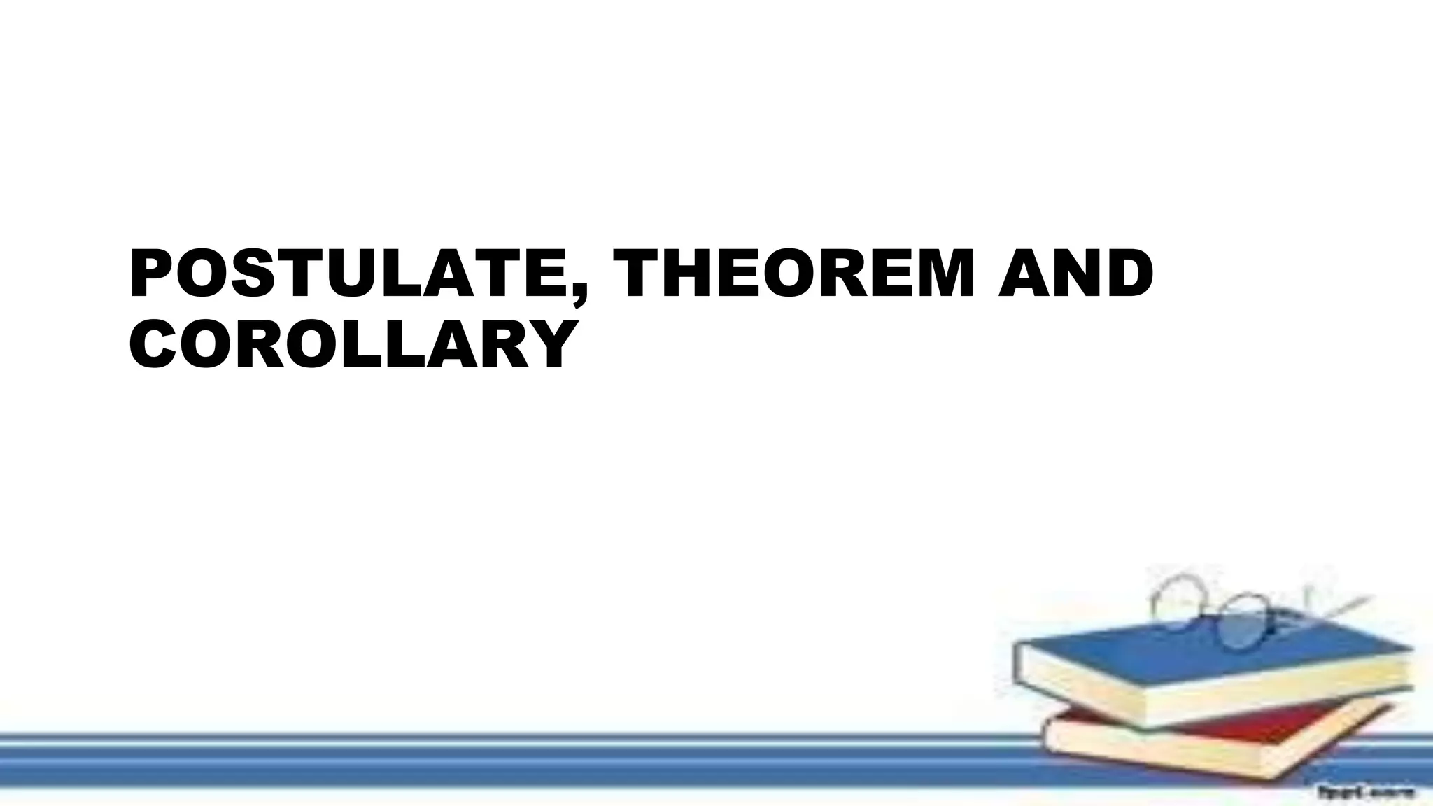 POSTULATE, THEOREM AND
COROLLARY