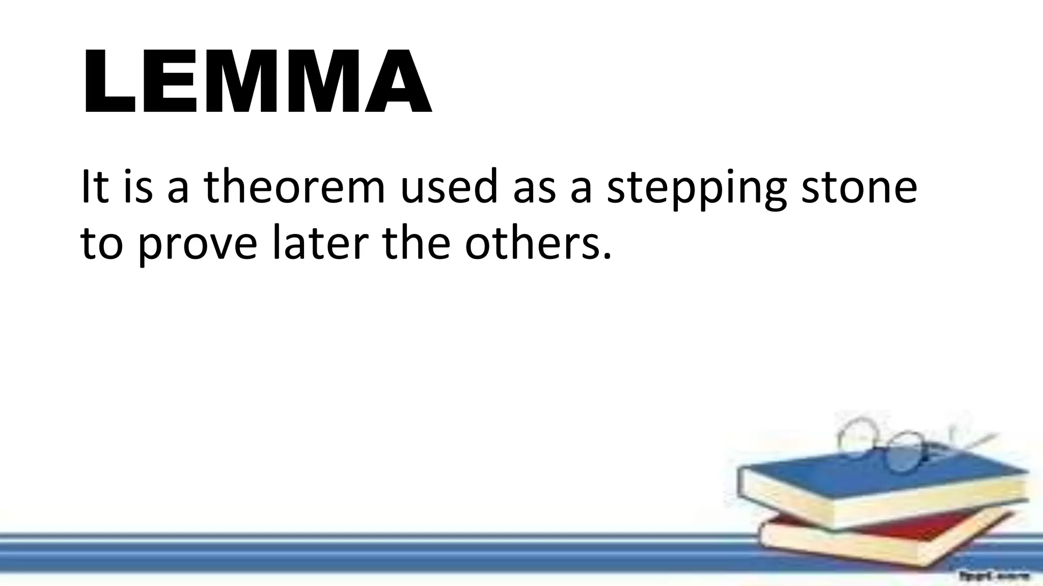LEMMA
It is a theorem used as a stepping stone
to prove later the others.