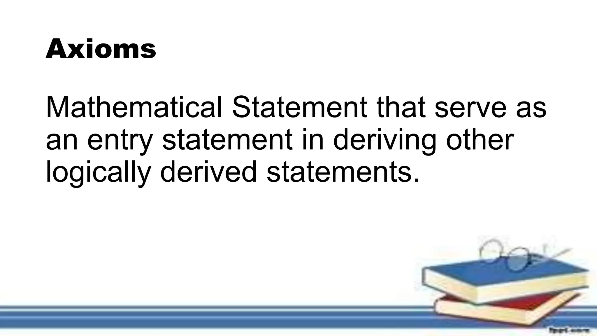 Axioms
Mathematical Statement that serve as
an entry statement in deriving other
logically derived statements.