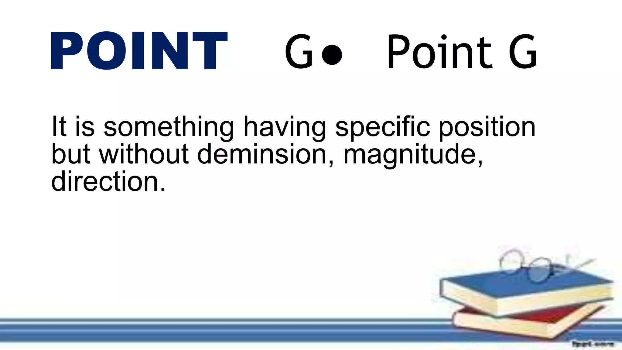 POINT ●
It is something having specific position
but without deminsion, magnitude,
direction.
G Point G