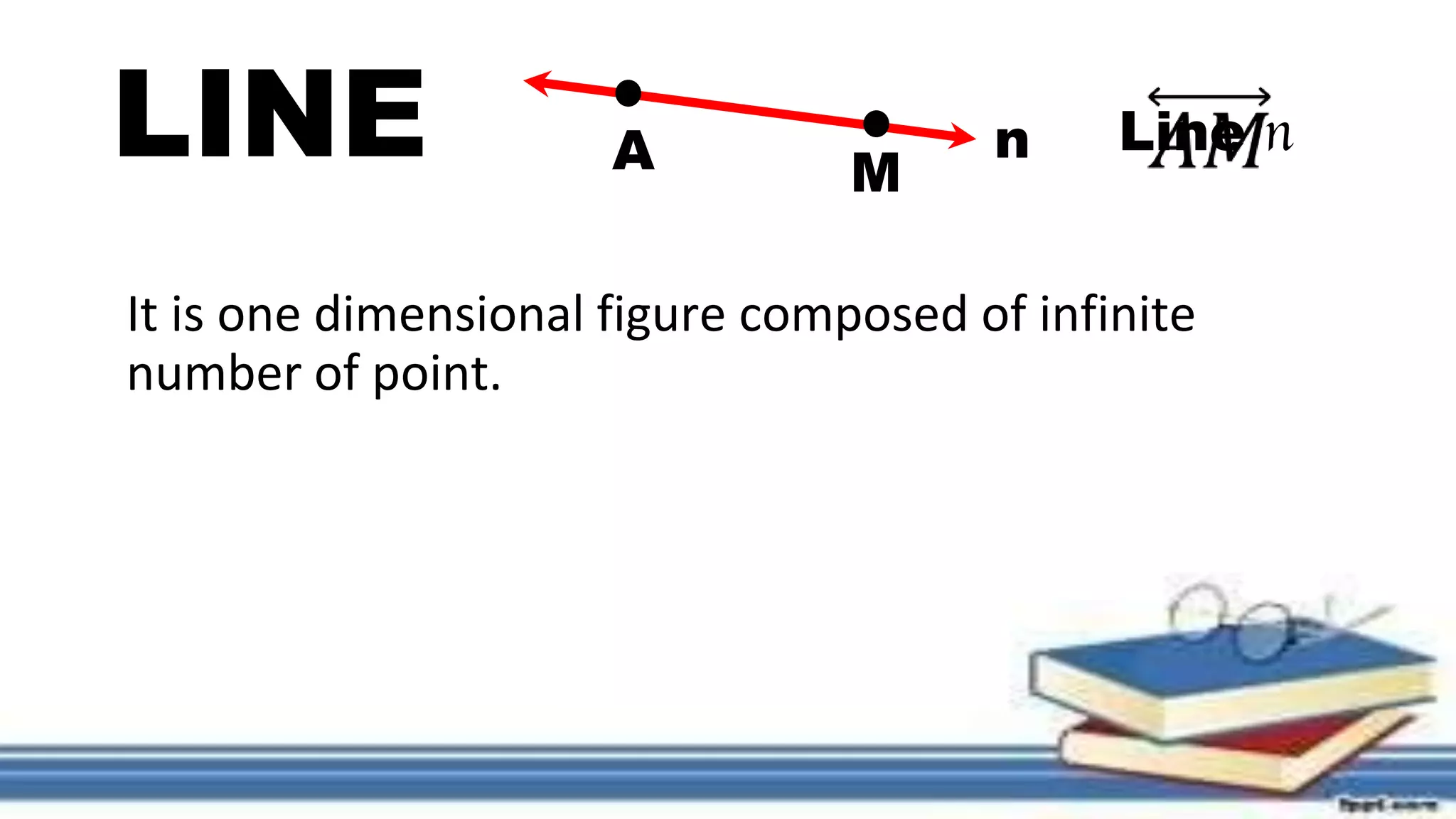 LINE
It is one dimensional figure composed of infinite
number of point.
A M
n Line n